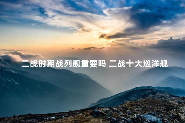 二战时期战列舰重要吗 二战十大巡洋舰